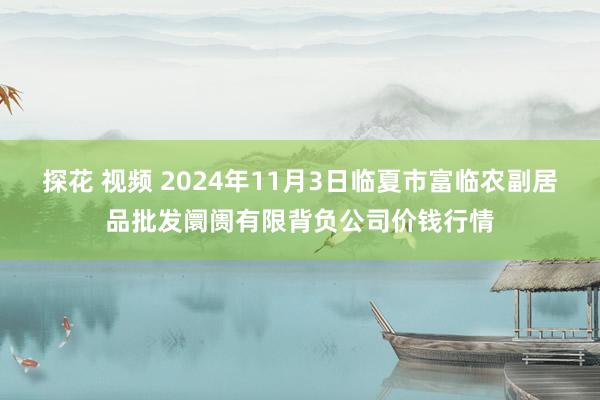 探花 视频 2024年11月3日临夏市富临农副居品批发阛阓有限背负公司价钱行情