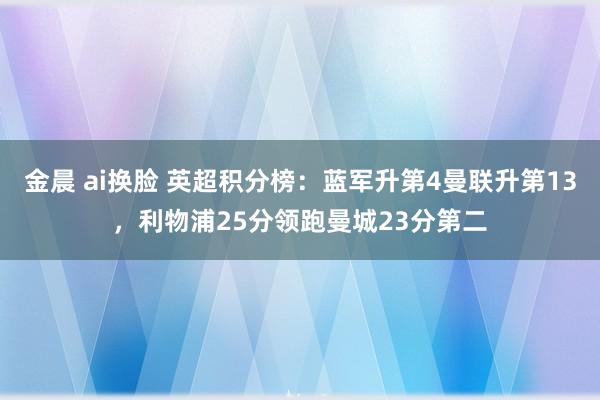 金晨 ai换脸 英超积分榜：蓝军升第4曼联升第13，利物浦25分领跑曼城23分第二