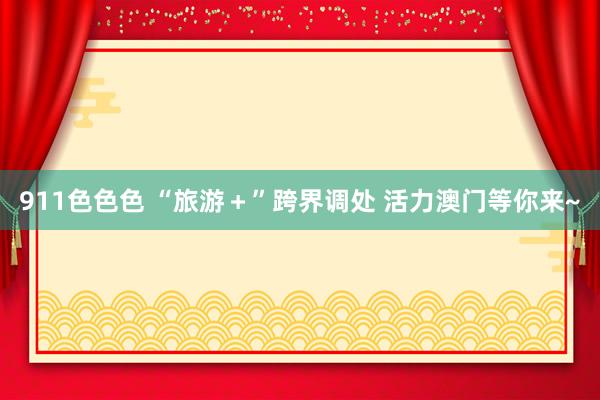 911色色色 “旅游＋”跨界调处 活力澳门等你来~