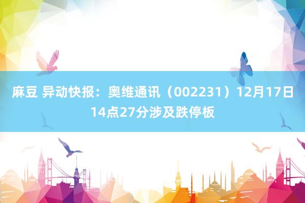 麻豆 异动快报：奥维通讯（002231）12月17日14点27分涉及跌停板