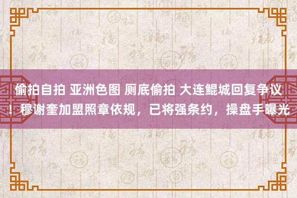 偷拍自拍 亚洲色图 厕底偷拍 大连鲲城回复争议！穆谢奎加盟照章依规，已将强条约，操盘手曝光