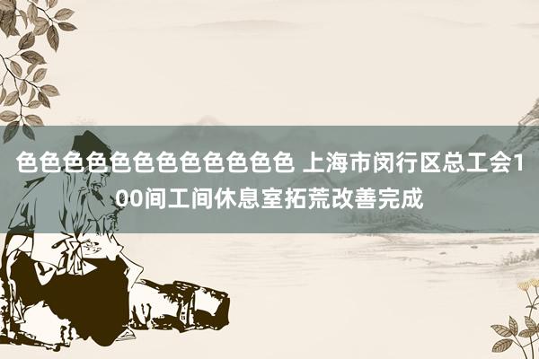 色色色色色色色色色色色色 上海市闵行区总工会100间工间休息室拓荒改善完成
