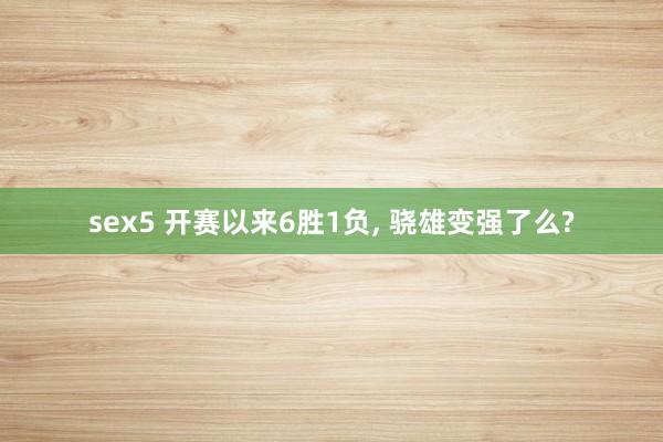 sex5 开赛以来6胜1负， 骁雄变强了么?