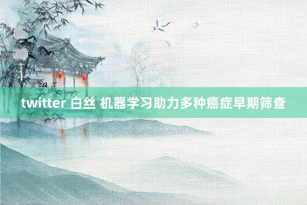 twitter 白丝 机器学习助力多种癌症早期筛查