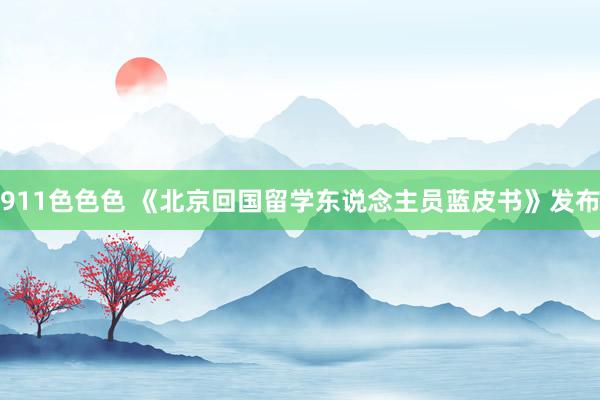 911色色色 《北京回国留学东说念主员蓝皮书》发布