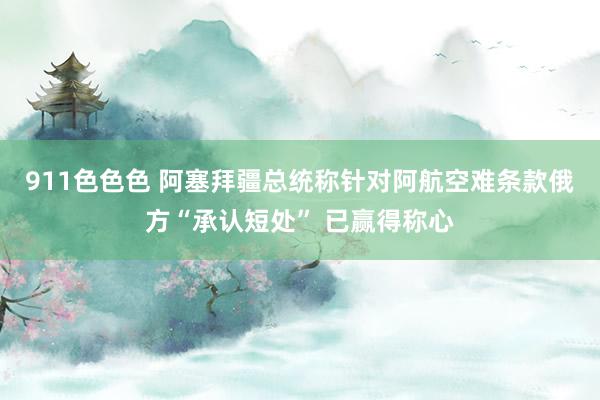 911色色色 阿塞拜疆总统称针对阿航空难条款俄方“承认短处” 已赢得称心